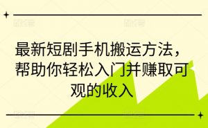 最新短剧手机搬运方法，帮助你轻松入门并赚取可观的收入-最全资源库
