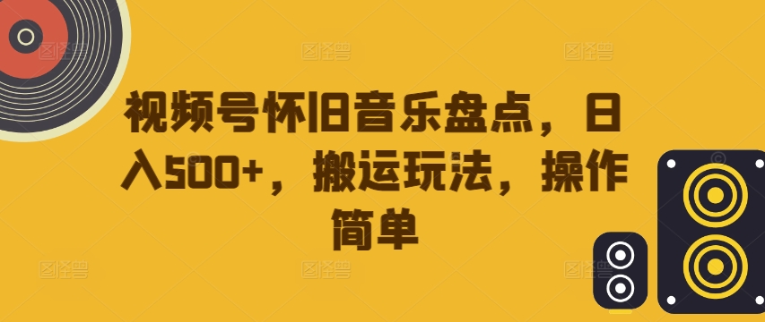 视频号怀旧音乐盘点，日入500+，搬运玩法，操作简单【揭秘】-最全资源库