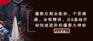 摄影后期全能班，干货满满，全程精讲，从0基础开始快速进阶到摄影大神班-最全资源库