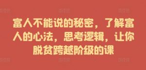 富人不能说的秘密,了解富人的心法,思考逻辑,让你脱贫跨越阶级的课-最全资源库
