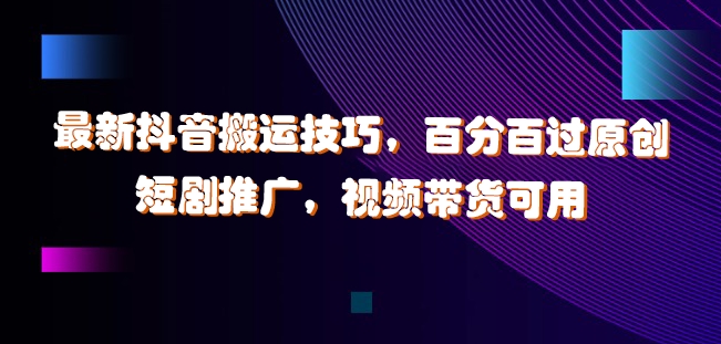 最新抖音搬运技巧，百分百过原创，短剧推广，视频带货可用【揭秘】-最全资源库