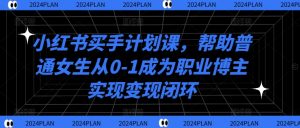 小红书买手计划课，帮助普通女生从0-1成为职业博主实现变现闭环-最全资源库