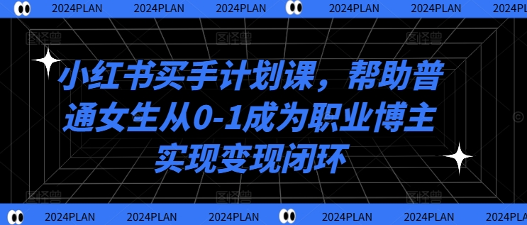 小红书买手计划课，帮助普通女生从0-1成为职业博主实现变现闭环-最全资源库