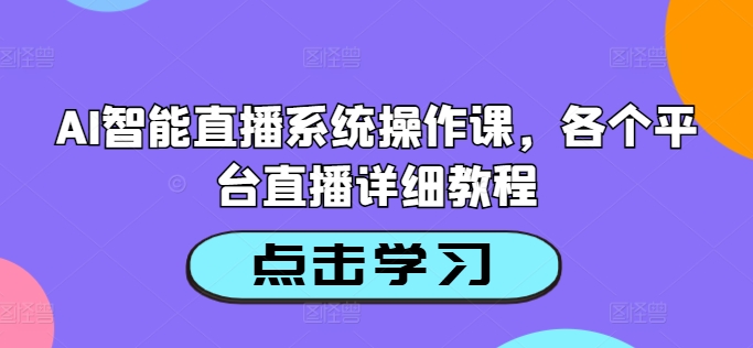 AI智能直播系统操作课，各个平台直播详细教程-最全资源库