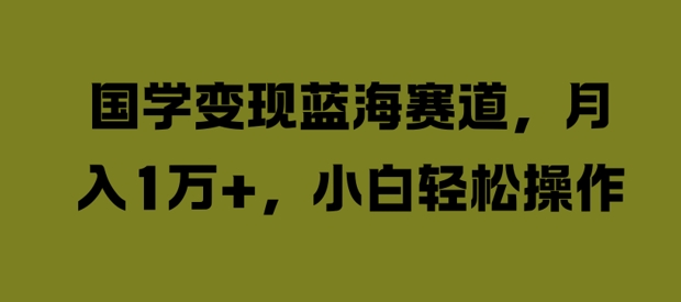 国学变现蓝海赛道，月入1W+，小白轻松操作【揭秘】-最全资源库
