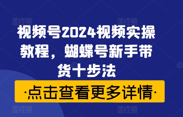 视频号2024视频实操教程,蝴蝶号新手带货十步法-最全资源库