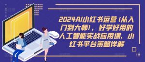 2024AI小红书运营(从入门到大师),好学好用的人工智能实战应用课,小红书平台策略详解-最全资源库