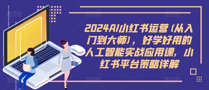2024AI小红书运营(从入门到大师),好学好用的人工智能实战应用课,小红书平台策略详解-最全资源库