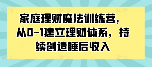 家庭理财魔法训练营,从0-1建立理财体系,持续创造睡后收入-最全资源库