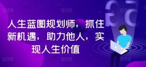 人生蓝图规划师，抓住新机遇，助力他人，实现人生价值-最全资源库