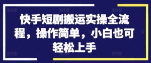 快手短剧搬运实操全流程，操作简单，小白也可轻松上手-最全资源库