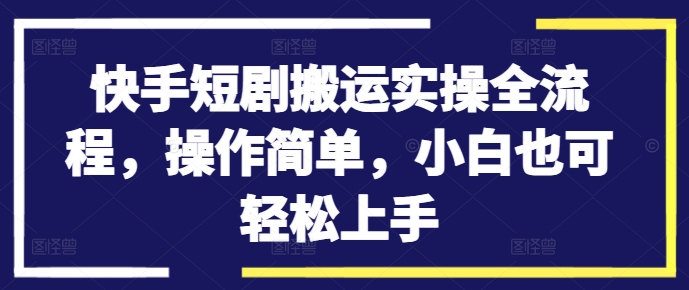 快手短剧搬运实操全流程，操作简单，小白也可轻松上手-最全资源库