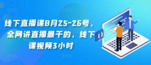 线下直播课8月25-26号，全网讲直播最干的，线下课视频3小时-最全资源库