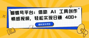 蝴蝶号平台：借助 AI 工具创作情感视频，轻松实现日赚 400+【揭秘】-最全资源库
