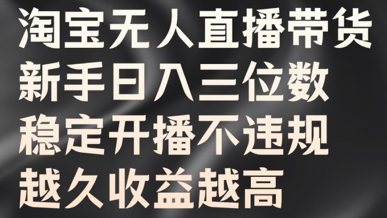 淘宝无人直播带货，新手日入三位数，稳定开播不违规，越久收益越高【揭秘】-最全资源库