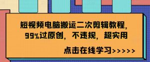 短视频电脑搬运二次剪辑教程，99%过原创，不违规，超实用-最全资源库