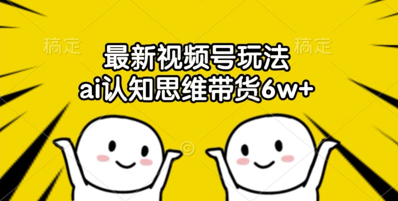 最新视频号玩法，ai认知思维带货6w+【揭秘】-最全资源库