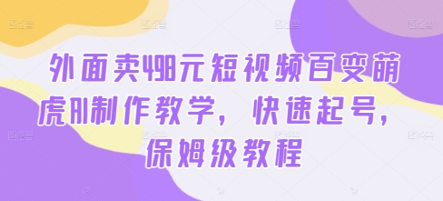 外面卖498元短视频百变萌虎AI制作教学,快速起号,保姆级教程-最全资源库