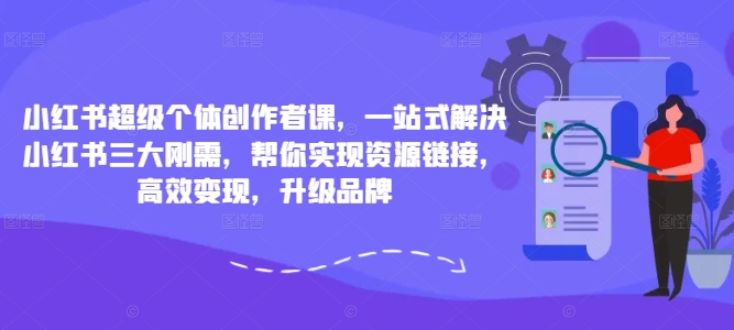 小红书超级个体创作者课,一站式解决小红书三大刚需,帮你实现资源链接,高效变现,升级品牌-最全资源库