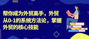 帮你成为外贸高手,外贸从0-1的系统方法论,掌握外贸的核心技能-最全资源库