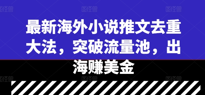 最新海外小说推文去重大法，突破流量池，出海赚美金-最全资源库