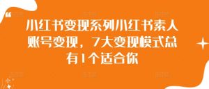 小红书变现系列小红书素人账号变现，7大变现模式总有1个适合你-最全资源库