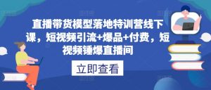 直播带货模型落地特训营线下课，​短视频引流+爆品+付费，短视频锤爆直播间-最全资源库