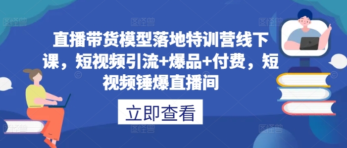 直播带货模型落地特训营线下课，​短视频引流+爆品+付费，短视频锤爆直播间-最全资源库
