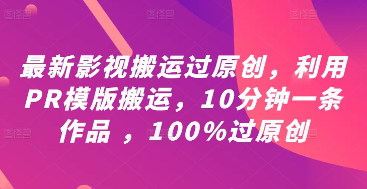 最新影视搬运过原创,利用PR模版搬运,10分钟一条作品 ,100%过原创【教程+PR模板】-最全资源库