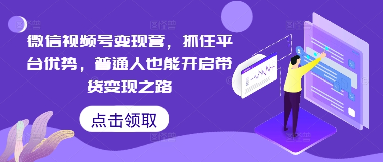 微信视频号变现营,抓住平台优势,普通人也能开启带货变现之路-最全资源库