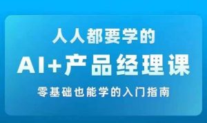 AI +产品经理实战项目必修课，从零到一教你学ai，零基础也能学的入门指南-最全资源库