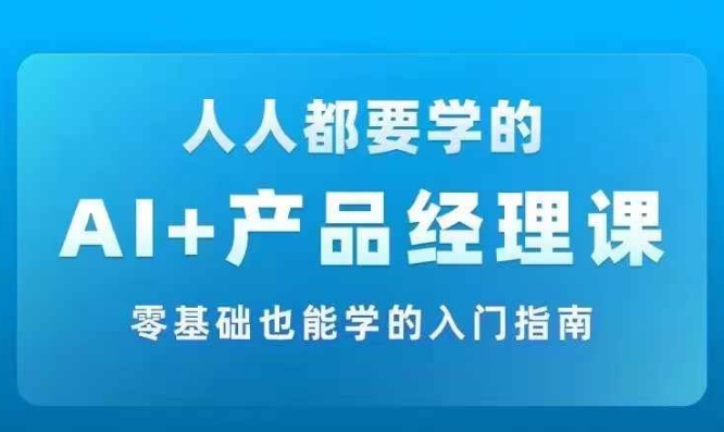 AI +产品经理实战项目必修课，从零到一教你学ai，零基础也能学的入门指南-最全资源库