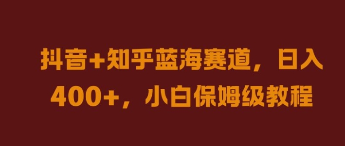 抖音+知乎蓝海赛道，日入几张，小白保姆级教程【揭秘】-最全资源库