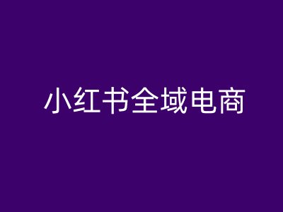 小红书全域电商,小红书电商教程-最全资源库