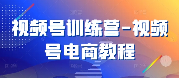 视频号训练营-视频号电商教程-最全资源库