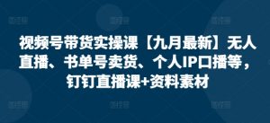 视频号带货实操课【九月最新】无人直播、书单号卖货、个人IP口播等,钉钉直播课+资料素材-最全资源库