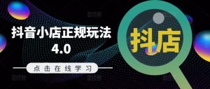 抖音小店正规玩法4.0(更新8月)，帮助你更好地理解和应对电商抖店的运营-最全资源库