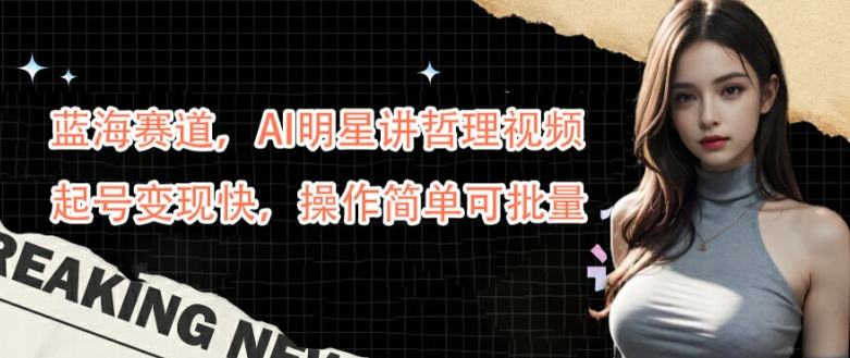 蓝海赛道,AI明星讲哲理视频,起号变现快,操作简单可批量【揭秘】-最全资源库
