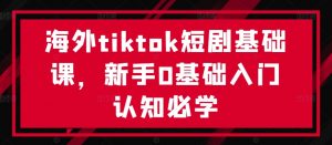 海外tiktok短剧基础课,新手0基础入门认知必学-最全资源库