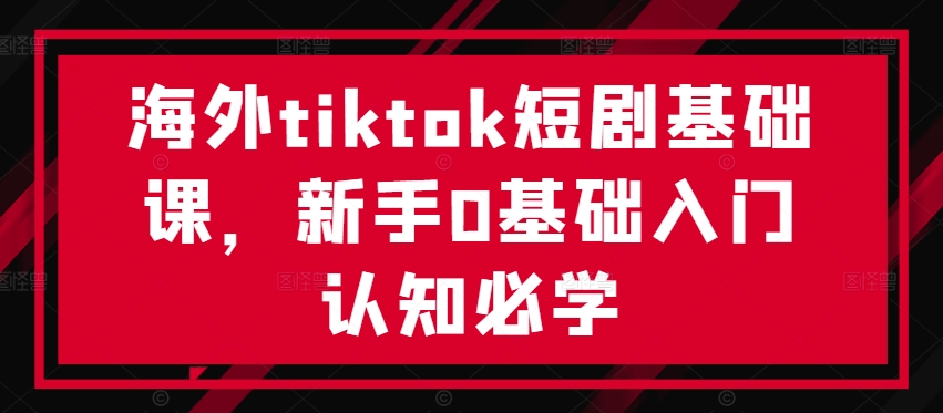 海外tiktok短剧基础课,新手0基础入门认知必学-最全资源库