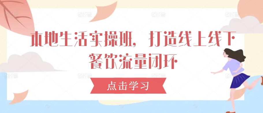 本地生活实操班,打造线上线下餐饮流量闭环-最全资源库
