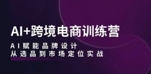 AI+跨境电商训练营：AI赋能品牌设计，从选品到市场定位实战-最全资源库