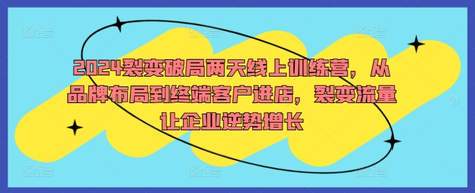 2024裂变破局两天线上训练营，从品牌布局到终端客户进店，裂变流量让企业逆势增长-最全资源库