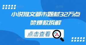 小说推文都市题材32万点赞爆款拆解-最全资源库