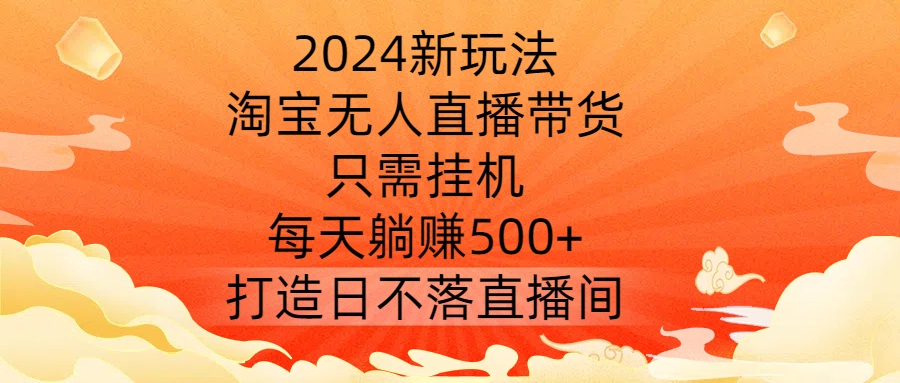 2024新玩法，淘宝无人直播带货，只需挂机，每天躺赚500+ 打造日不落直播间【揭秘】-最全资源库