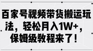 百家号视频带货搬运玩法，轻松月入1W+，保姆级教程来了【揭秘】-最全资源库