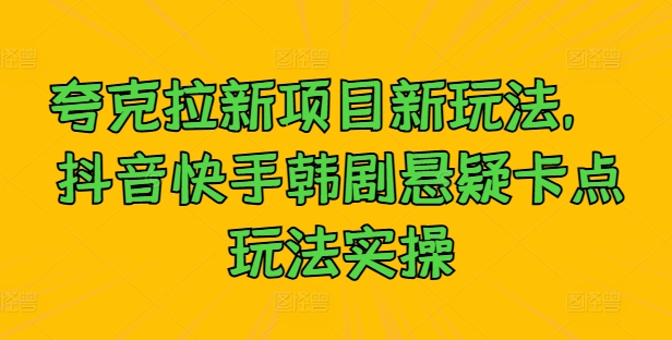 夸克拉新项目新玩法, 抖音快手韩剧悬疑卡点玩法实操-最全资源库