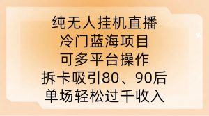 纯无人挂JI直播，冷门蓝海项目，可多平台操作，拆卡吸引80、90后，单场轻松过千收入【揭秘】-最全资源库