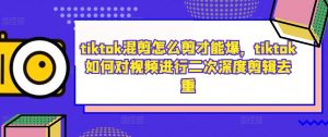 tiktok混剪怎么剪才能爆，tiktok如何对视频进行二次深度剪辑去重-最全资源库