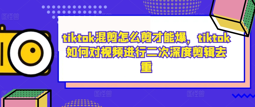 tiktok混剪怎么剪才能爆，tiktok如何对视频进行二次深度剪辑去重-最全资源库